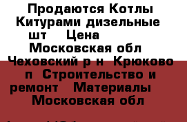  Продаются Котлы Китурами дизельные 2шт  › Цена ­ 10 000 - Московская обл., Чеховский р-н, Крюково п. Строительство и ремонт » Материалы   . Московская обл.